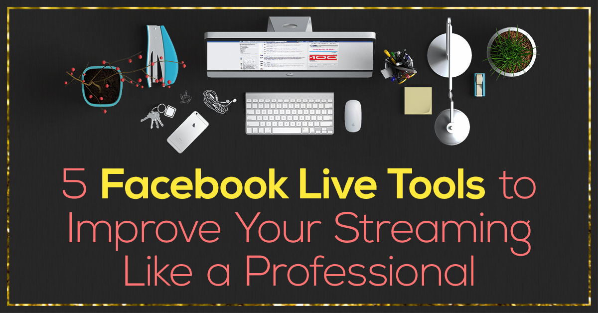 5 Facebook Live Tools to Improve Your Streaming Like a Professional